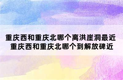 重庆西和重庆北哪个离洪崖洞最近 重庆西和重庆北哪个到解放碑近